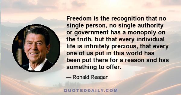 Freedom is the recognition that no single person, no single authority or government has a monopoly on the truth, but that every individual life is infinitely precious, that every one of us put in this world has been put
