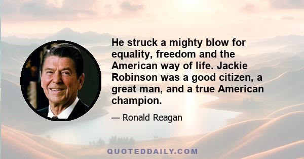 He struck a mighty blow for equality, freedom and the American way of life. Jackie Robinson was a good citizen, a great man, and a true American champion.