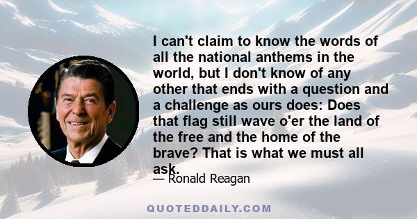 I can't claim to know the words of all the national anthems in the world, but I don't know of any other that ends with a question and a challenge as ours does: Does that flag still wave o'er the land of the free and the