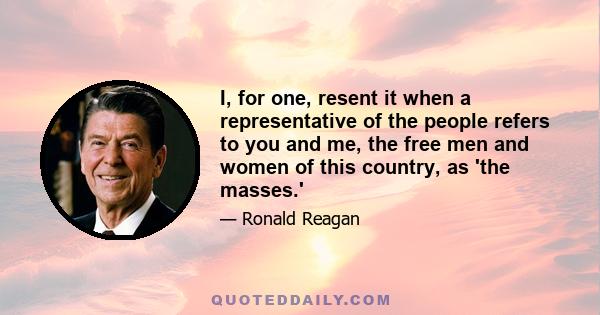 I, for one, resent it when a representative of the people refers to you and me, the free men and women of this country, as 'the masses.'
