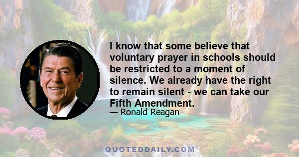 I know that some believe that voluntary prayer in schools should be restricted to a moment of silence. We already have the right to remain silent - we can take our Fifth Amendment.