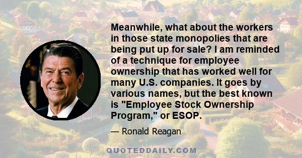 Meanwhile, what about the workers in those state monopolies that are being put up for sale? I am reminded of a technique for employee ownership that has worked well for many U.S. companies. It goes by various names, but