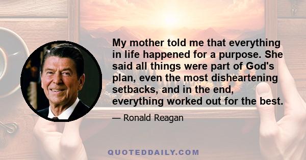 My mother told me that everything in life happened for a purpose. She said all things were part of God's plan, even the most disheartening setbacks, and in the end, everything worked out for the best.