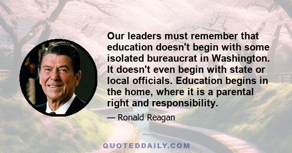 Our leaders must remember that education doesn't begin with some isolated bureaucrat in Washington. It doesn't even begin with state or local officials. Education begins in the home, where it is a parental right and
