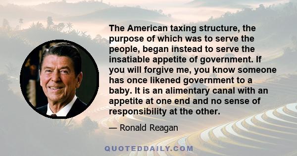 The American taxing structure, the purpose of which was to serve the people, began instead to serve the insatiable appetite of government. If you will forgive me, you know someone has once likened government to a baby.