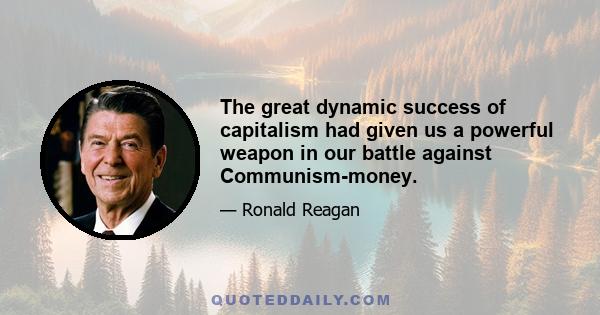 The great dynamic success of capitalism had given us a powerful weapon in our battle against Communism-money.