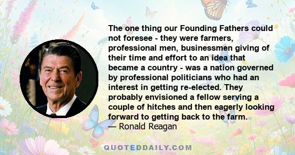 The one thing our Founding Fathers could not foresee - they were farmers, professional men, businessmen giving of their time and effort to an idea that became a country - was a nation governed by professional