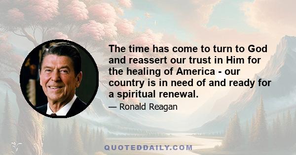 The time has come to turn to God and reassert our trust in Him for the healing of America - our country is in need of and ready for a spiritual renewal.