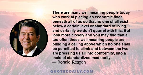 There are many well-meaning people today who work at placing an economic floor beneath all of us so that no one shall exist below a certain level or standard of living, and certainly we don't quarrel with this. But look