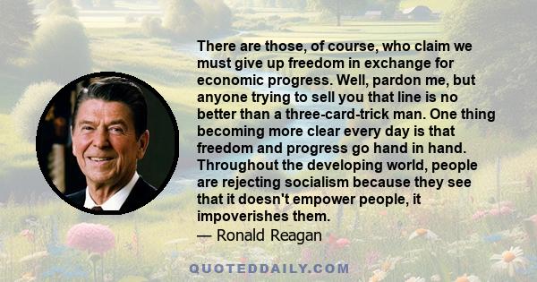 There are those, of course, who claim we must give up freedom in exchange for economic progress. Well, pardon me, but anyone trying to sell you that line is no better than a three-card-trick man. One thing becoming more