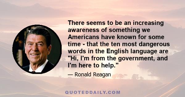 There seems to be an increasing awareness of something we Americans have known for some time - that the ten most dangerous words in the English language are Hi, I'm from the government, and I'm here to help.