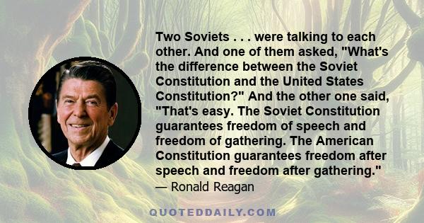 Two Soviets . . . were talking to each other. And one of them asked, What's the difference between the Soviet Constitution and the United States Constitution? And the other one said, That's easy. The Soviet Constitution