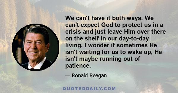 We can't have it both ways. We can't expect God to protect us in a crisis and just leave Him over there on the shelf in our day-to-day living. I wonder if sometimes He isn't waiting for us to wake up, He isn't maybe