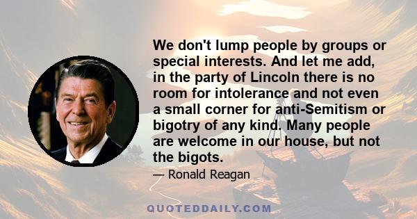We don't lump people by groups or special interests. And let me add, in the party of Lincoln there is no room for intolerance and not even a small corner for anti-Semitism or bigotry of any kind. Many people are welcome