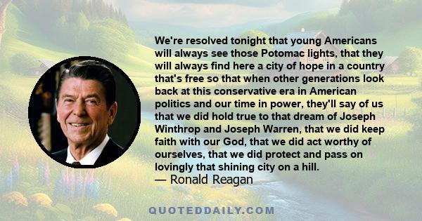 We're resolved tonight that young Americans will always see those Potomac lights, that they will always find here a city of hope in a country that's free so that when other generations look back at this conservative era