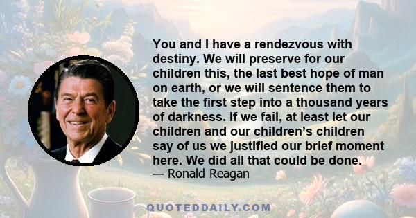 You and I have a rendezvous with destiny. We will preserve for our children this, the last best hope of man on earth, or we will sentence them to take the first step into a thousand years of darkness. If we fail, at