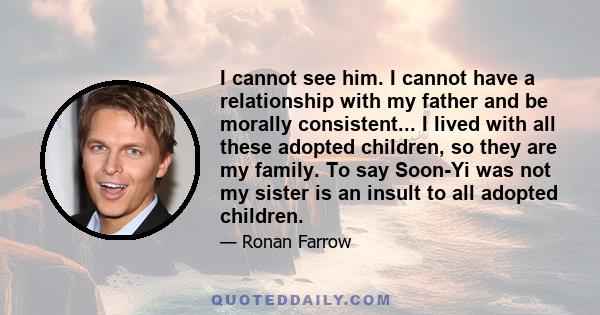 I cannot see him. I cannot have a relationship with my father and be morally consistent... I lived with all these adopted children, so they are my family. To say Soon-Yi was not my sister is an insult to all adopted