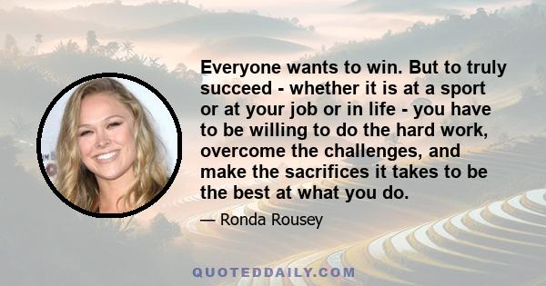 Everyone wants to win. But to truly succeed - whether it is at a sport or at your job or in life - you have to be willing to do the hard work, overcome the challenges, and make the sacrifices it takes to be the best at