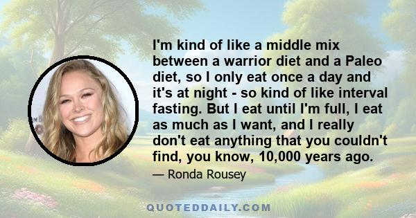 I'm kind of like a middle mix between a warrior diet and a Paleo diet, so I only eat once a day and it's at night - so kind of like interval fasting. But I eat until I'm full, I eat as much as I want, and I really don't