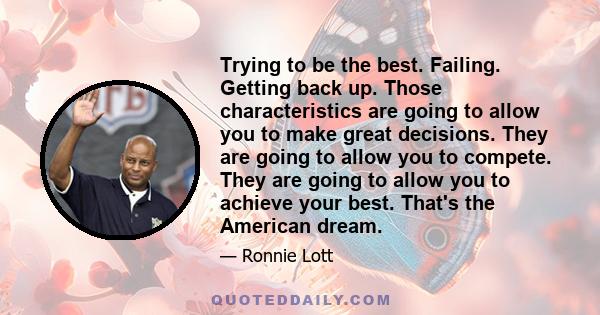 Trying to be the best. Failing. Getting back up. Those characteristics are going to allow you to make great decisions. They are going to allow you to compete. They are going to allow you to achieve your best. That's the