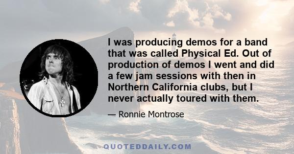 I was producing demos for a band that was called Physical Ed. Out of production of demos I went and did a few jam sessions with then in Northern California clubs, but I never actually toured with them.