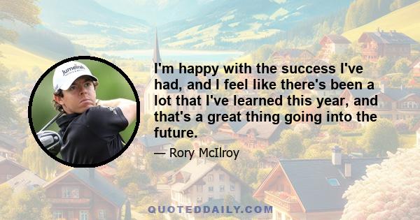 I'm happy with the success I've had, and I feel like there's been a lot that I've learned this year, and that's a great thing going into the future.