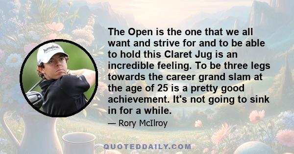 The Open is the one that we all want and strive for and to be able to hold this Claret Jug is an incredible feeling. To be three legs towards the career grand slam at the age of 25 is a pretty good achievement. It's not