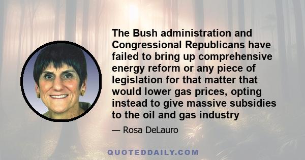 The Bush administration and Congressional Republicans have failed to bring up comprehensive energy reform or any piece of legislation for that matter that would lower gas prices, opting instead to give massive subsidies