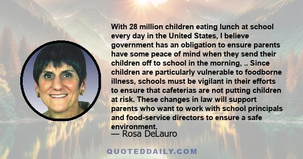 With 28 million children eating lunch at school every day in the United States, I believe government has an obligation to ensure parents have some peace of mind when they send their children off to school in the
