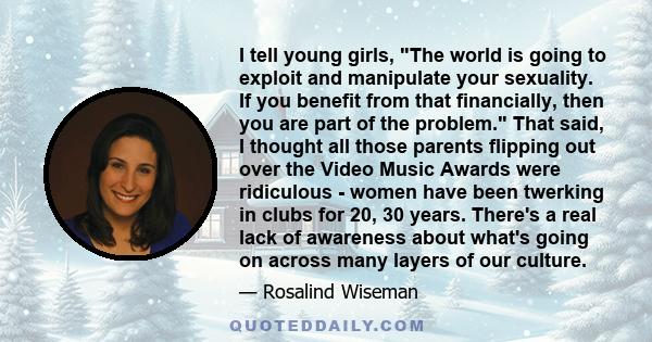 I tell young girls, The world is going to exploit and manipulate your sexuality. If you benefit from that financially, then you are part of the problem. That said, I thought all those parents flipping out over the Video