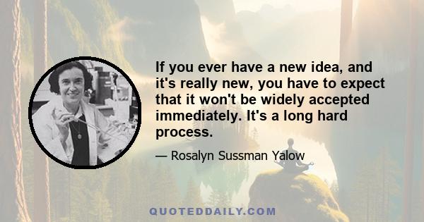 If you ever have a new idea, and it's really new, you have to expect that it won't be widely accepted immediately. It's a long hard process.