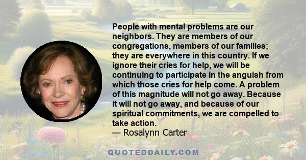 People with mental problems are our neighbors. They are members of our congregations, members of our families; they are everywhere in this country. If we ignore their cries for help, we will be continuing to participate
