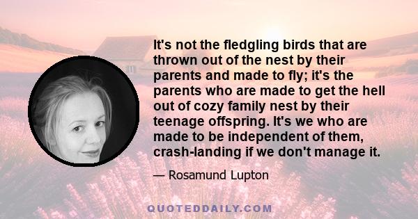 It's not the fledgling birds that are thrown out of the nest by their parents and made to fly; it's the parents who are made to get the hell out of cozy family nest by their teenage offspring. It's we who are made to be