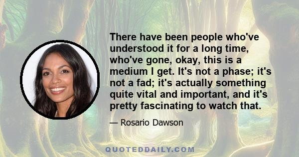 There have been people who've understood it for a long time, who've gone, okay, this is a medium I get. It's not a phase; it's not a fad; it's actually something quite vital and important, and it's pretty fascinating to