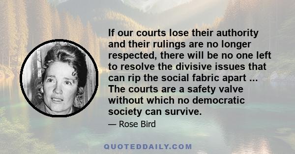 If our courts lose their authority and their rulings are no longer respected, there will be no one left to resolve the divisive issues that can rip the social fabric apart ... The courts are a safety valve without which