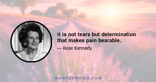 it is not tears but determination that makes pain bearable.