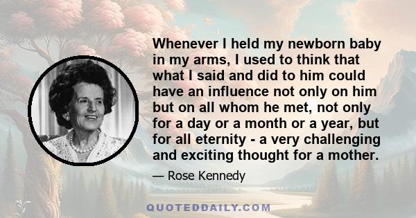 Whenever I held my newborn baby in my arms, I used to think that what I said and did to him could have an influence not only on him but on all whom he met, not only for a day or a month or a year, but for all eternity -