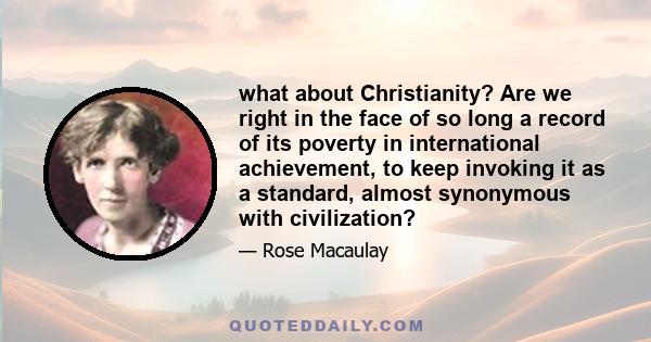 what about Christianity? Are we right in the face of so long a record of its poverty in international achievement, to keep invoking it as a standard, almost synonymous with civilization?