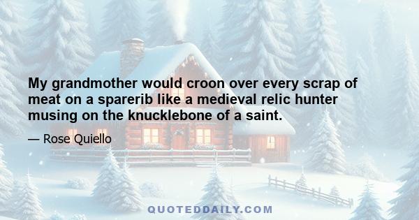 My grandmother would croon over every scrap of meat on a sparerib like a medieval relic hunter musing on the knucklebone of a saint.