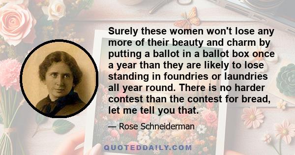 Surely these women won't lose any more of their beauty and charm by putting a ballot in a ballot box once a year than they are likely to lose standing in foundries or laundries all year round. There is no harder contest