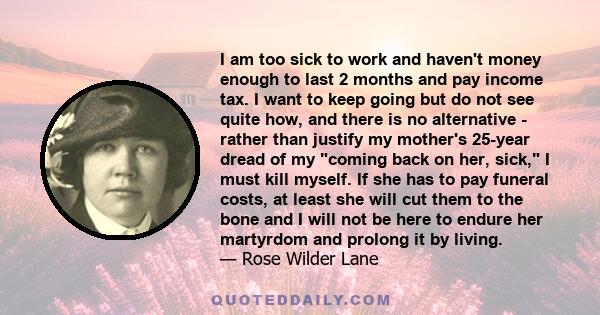 I am too sick to work and haven't money enough to last 2 months and pay income tax. I want to keep going but do not see quite how, and there is no alternative - rather than justify my mother's 25-year dread of my coming