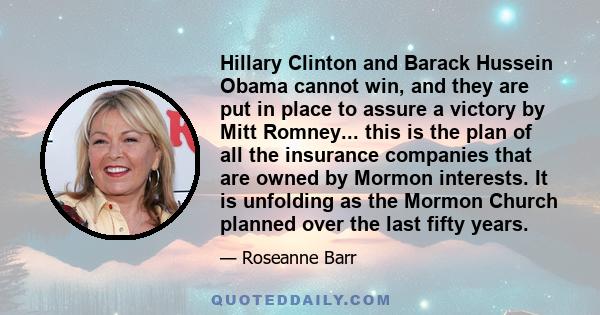 Hillary Clinton and Barack Hussein Obama cannot win, and they are put in place to assure a victory by Mitt Romney... this is the plan of all the insurance companies that are owned by Mormon interests. It is unfolding as