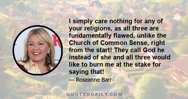 I simply care nothing for any of your religions, as all three are fundamentally flawed, unlike the Church of Common Sense, right from the start! They call God he instead of she and all three would like to burn me at the
