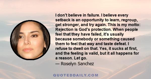I don't believe in failure. I believe every setback is an opportunity to learn, regroup, get stronger, and try again. This is my motto: Rejection is God's protection. When people feel that they have failed, it's usually