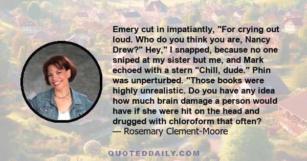Emery cut in impatiantly, For crying out loud. Who do you think you are, Nancy Drew? Hey, I snapped, because no one sniped at my sister but me, and Mark echoed with a stern Chill, dude. Phin was unperturbed. Those books