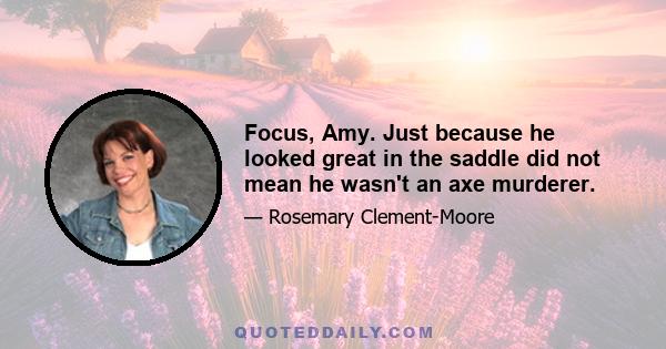 Focus, Amy. Just because he looked great in the saddle did not mean he wasn't an axe murderer.
