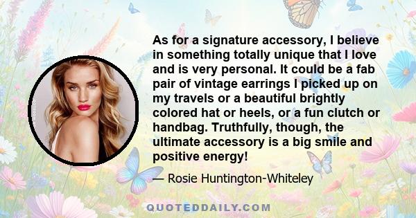 As for a signature accessory, I believe in something totally unique that I love and is very personal. It could be a fab pair of vintage earrings I picked up on my travels or a beautiful brightly colored hat or heels, or