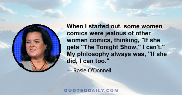 When I started out, some women comics were jealous of other women comics, thinking, If she gets The Tonight Show, I can't. My philosophy always was, If she did, I can too.