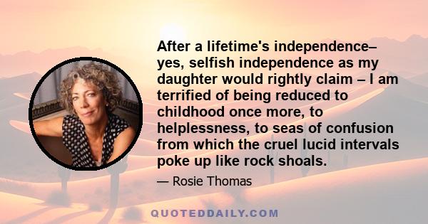 After a lifetime's independence– yes, selfish independence as my daughter would rightly claim – I am terrified of being reduced to childhood once more, to helplessness, to seas of confusion from which the cruel lucid