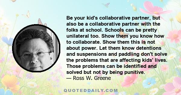 Be your kid's collaborative partner, but also be a collaborative partner with the folks at school. Schools can be pretty unilateral too. Show them you know how to collaborate. Show them this is not about power. Let them